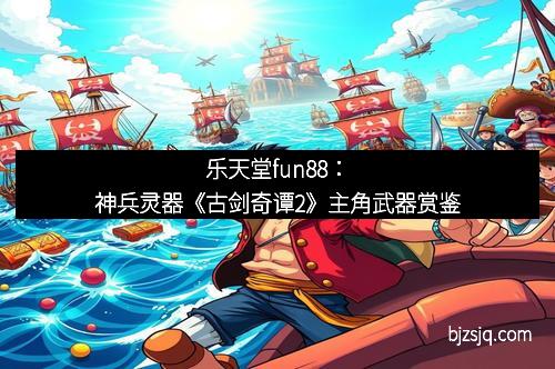 乐天堂fun88：神兵灵器《古剑奇谭2》主角武器赏鉴