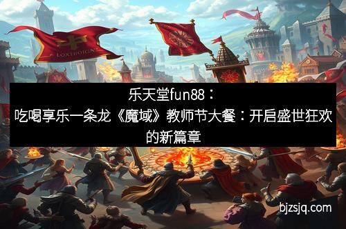 乐天堂fun88：吃喝享乐一条龙《魔域》教师节大餐：开启盛世狂欢的新篇章