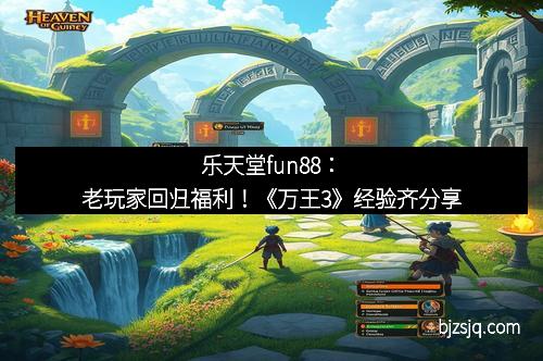 乐天堂fun88：老玩家回归福利！《万王3》经验齐分享